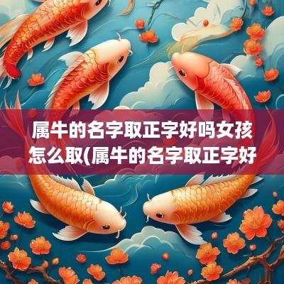 属牛的名字取正字好吗女孩怎么取(属牛的名字取正字好吗女孩)
