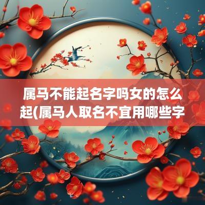 属马不能起名字吗女的怎么起(属马人取名不宜用哪些字)