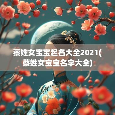 蔡姓女宝宝起名大全2025(蔡姓女宝宝名字大全)