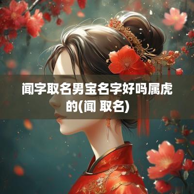 闻字取名男宝名字好吗属虎的(闻 取名)