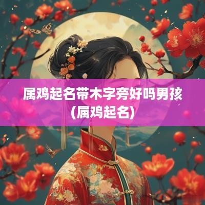 属鸡起名带木字旁好吗男孩(属鸡起名)