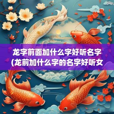 龙字前面加什么字好听名字(龙前加什么字的名字好听女孩)