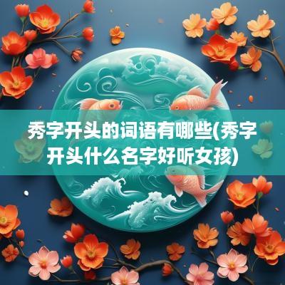 秀字开头的词语有哪些(秀字开头什么名字好听女孩)