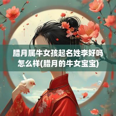 腊月属牛女孩起名姓李好吗怎么样(腊月的牛女宝宝)