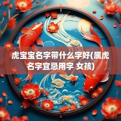 虎宝宝名字带什么字好(属虎名字宜忌用字 女孩)