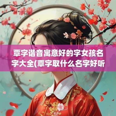 覃字谐音寓意好的字女孩名字大全(覃字取什么名字好听)