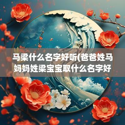 马梁什么名字好听(爸爸姓马妈妈姓梁宝宝取什么名字好)