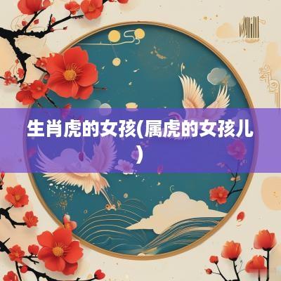 生肖虎的女孩(属虎的女孩儿)