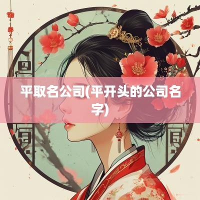 平取名公司(平开头的公司名字)