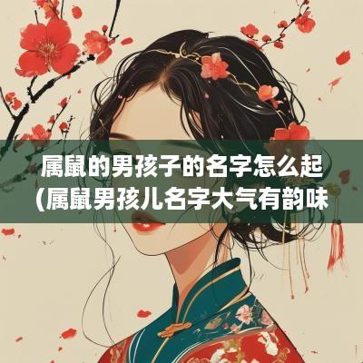 属鼠的男孩子的名字怎么起(属鼠男孩儿名字大气有韵味)