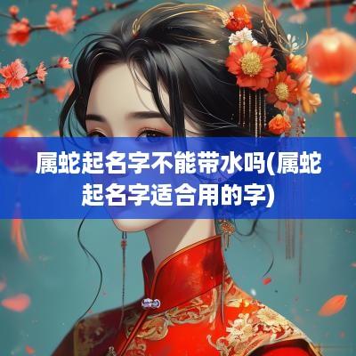 属蛇起名字不能带水吗(属蛇起名字适合用的字)