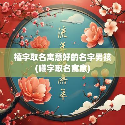 禧字取名寓意好的名字男孩(曦字取名寓意)