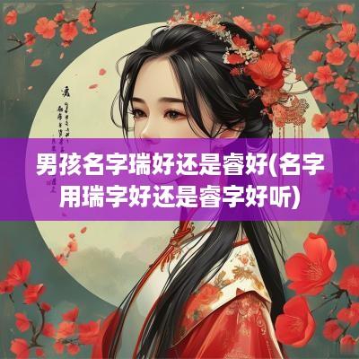 男孩名字瑞好还是睿好(名字用瑞字好还是睿字好听)