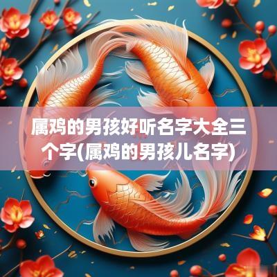 属鸡的男孩好听名字大全三个字(属鸡的男孩儿名字)