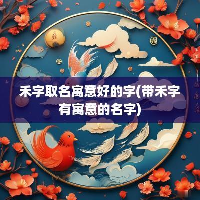 禾字取名寓意好的字(带禾字有寓意的名字)