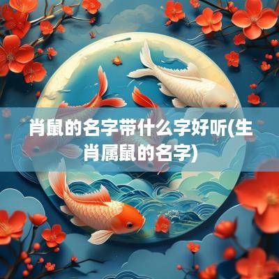 肖鼠的名字带什么字好听(生肖属鼠的名字)