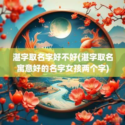 湛字取名字好不好(湛字取名寓意好的名字女孩两个字)