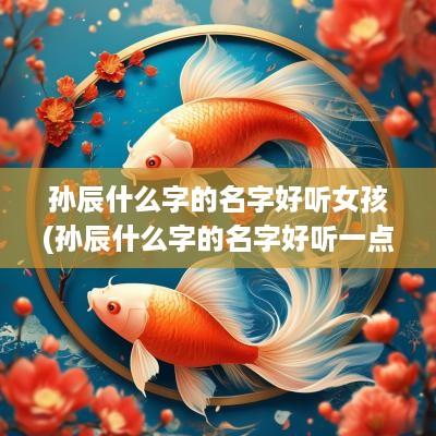 孙辰什么字的名字好听女孩(孙辰什么字的名字好听一点)