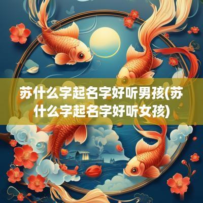 苏什么字起名字好听男孩(苏什么字起名字好听女孩)