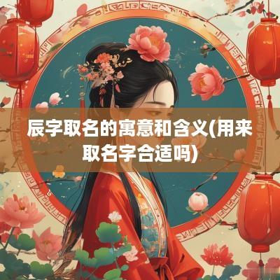 辰字取名的寓意和含义(用来取名字合适吗)