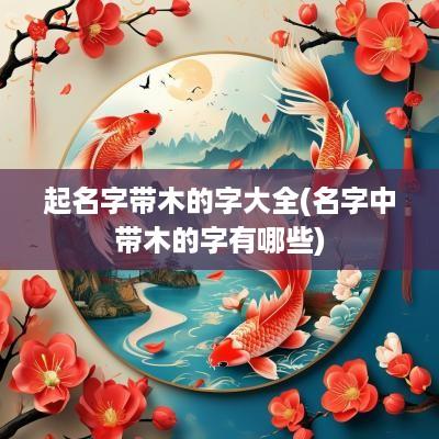起名字带木的字大全(名字中带木的字有哪些)