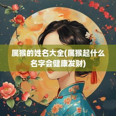 属猴的姓名大全(属猴起什么名字会健康发财)