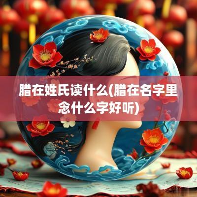 腊在姓氏读什么(腊在名字里念什么字好听)