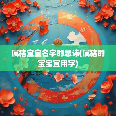 属猪宝宝名字的忌讳(属猪的宝宝宜用字)