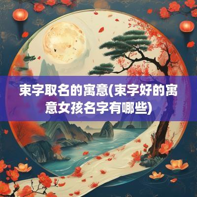 束字取名的寓意(束字好的寓意女孩名字有哪些)
