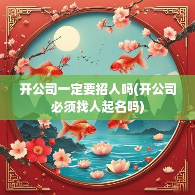 开公司一定要招人吗(开公司必须找人起名吗)