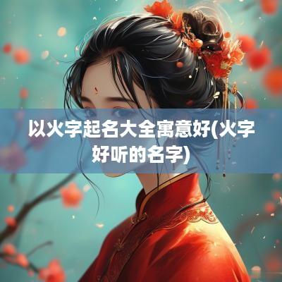 以火字起名大全寓意好(火字好听的名字)