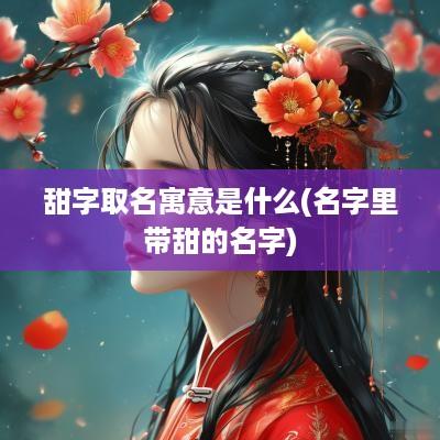 甜字取名寓意是什么(名字里带甜的名字)
