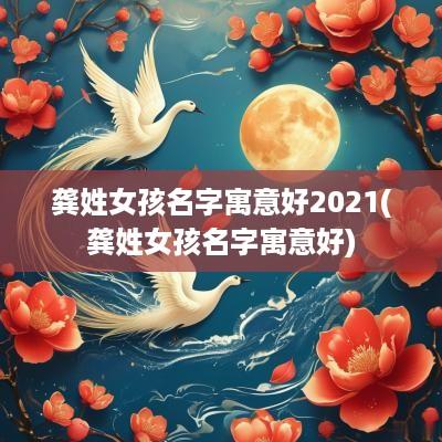龚姓女孩名字寓意好2025(龚姓女孩名字寓意好)