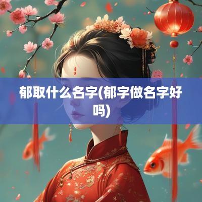 郁取什么名字(郁字做名字好吗)
