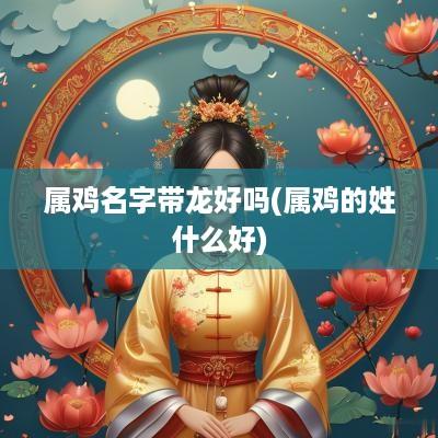属鸡名字带龙好吗(属鸡的姓什么好)