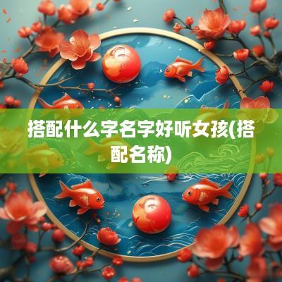 搭配什么字名字好听女孩(搭配名称)