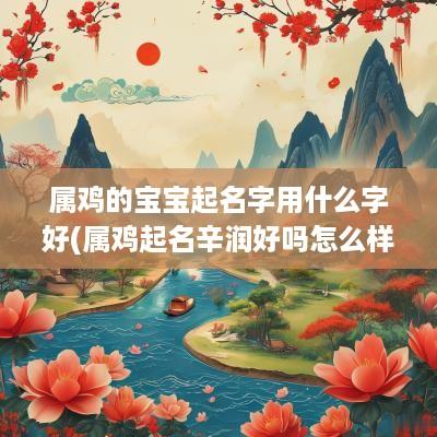 属鸡的宝宝起名字用什么字好(属鸡起名辛润好吗怎么样)