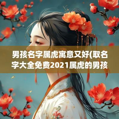 男孩名字属虎寓意又好(取名字大全免费2025属虎的男孩子)