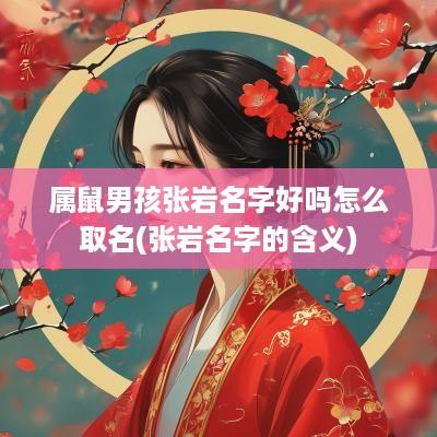 属鼠男孩张岩名字好吗怎么取名(张岩名字的含义)
