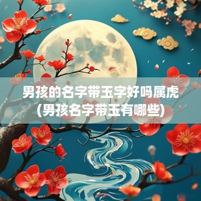 男孩的名字带玉字好吗属虎(男孩名字带玉有哪些)