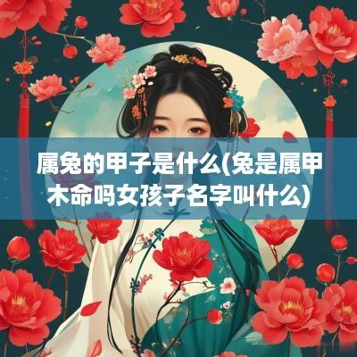 属兔的甲子是什么(兔是属甲木命吗女孩子名字叫什么)
