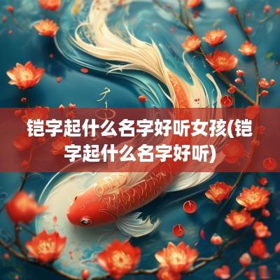 铠字起什么名字好听女孩(铠字起什么名字好听)