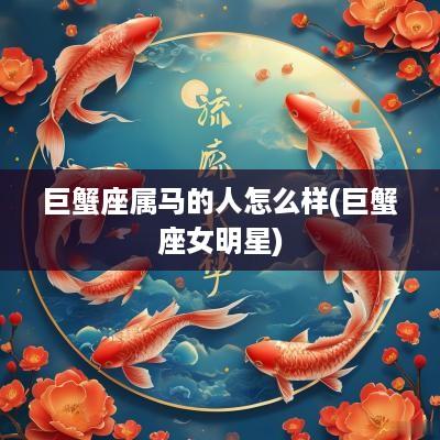 巨蟹座属马的人怎么样(巨蟹座女明星)