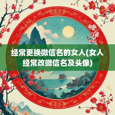 经常更换微信名的女人(女人经常改微信名及头像)