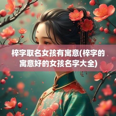 梓字取名女孩有寓意(梓字的寓意好的女孩名字大全)