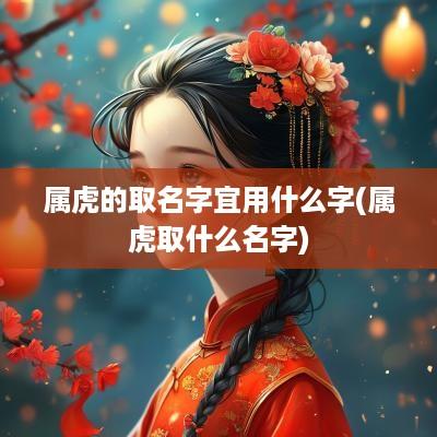 属虎的取名字宜用什么字(属虎取什么名字)