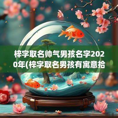 梓字取名帅气男孩名字2025年(梓字取名男孩有寓意拾运网)