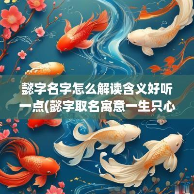 懿字名字怎么解读含义好听一点(懿字取名寓意一生只心动一次)
