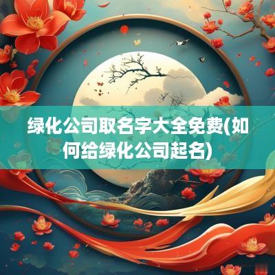 绿化公司取名字大全免费(如何给绿化公司起名)
