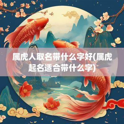 属虎人取名带什么字好(属虎起名适合带什么字)